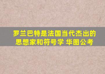 罗兰巴特是法国当代杰出的思想家和符号学 华图公考